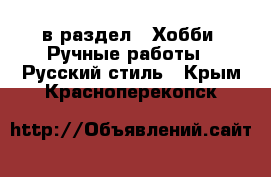  в раздел : Хобби. Ручные работы » Русский стиль . Крым,Красноперекопск